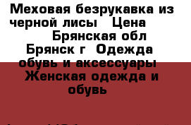 Меховая безрукавка из черной лисы › Цена ­ 30 000 - Брянская обл., Брянск г. Одежда, обувь и аксессуары » Женская одежда и обувь   